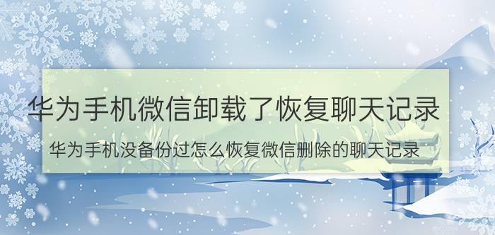 华为手机微信卸载了恢复聊天记录 华为手机没备份过怎么恢复微信删除的聊天记录？